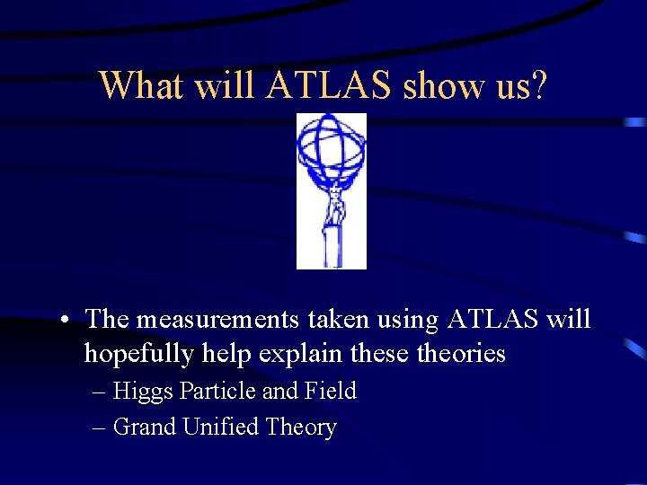 What will ATLAS show us? • The measurements taken using ATLAS will hopefully help