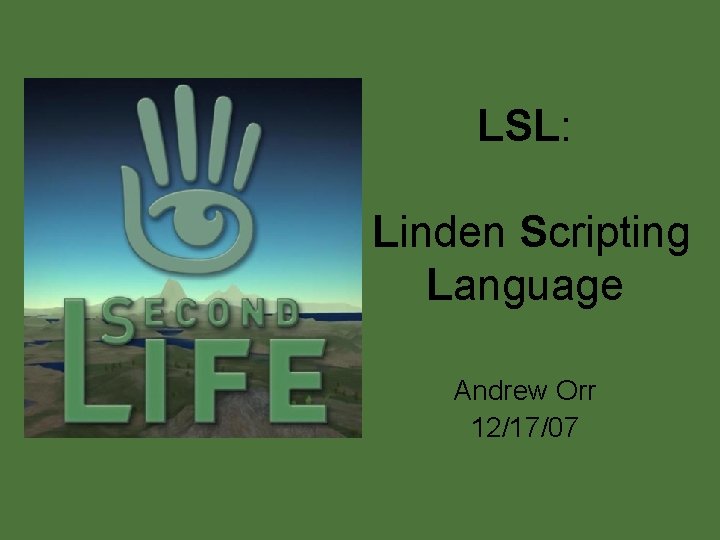 LSL: Linden Scripting Language Andrew Orr 12/17/07 