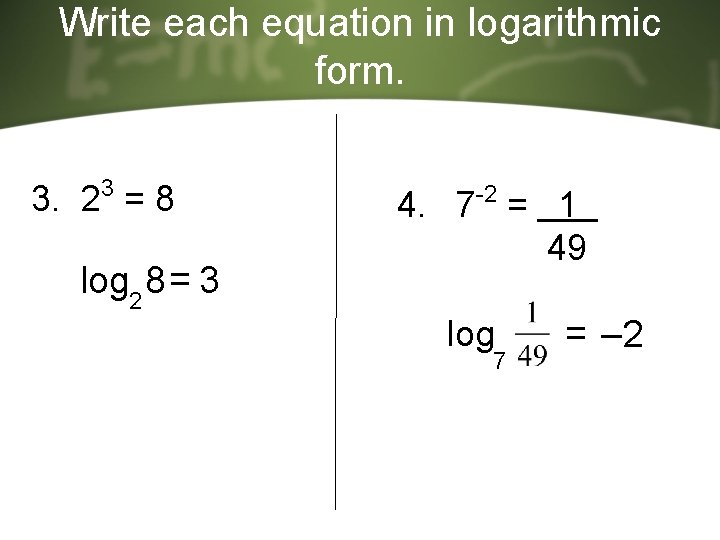 Write each equation in logarithmic form. 3. 23 = 8 log 2 8 = Write each equation in logarithmic form. 3. 23 = 8 log 2 8 =