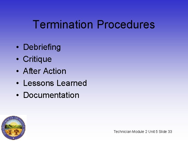 Termination Procedures • • • Debriefing Critique After Action Lessons Learned Documentation Technician Module