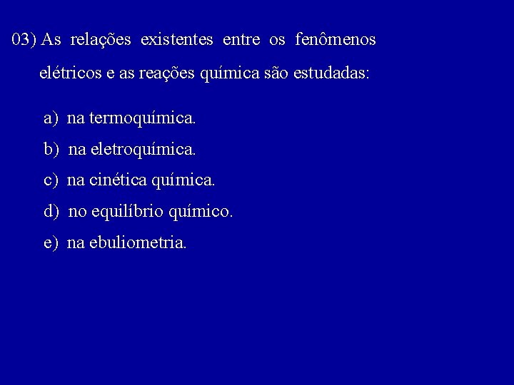 03) As relações existentes entre os fenômenos elétricos e as reações química são estudadas: