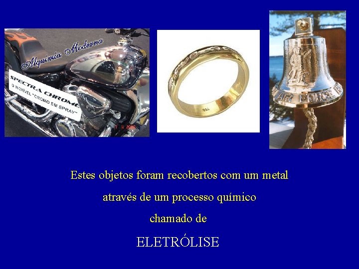 Estes objetos foram recobertos com um metal através de um processo químico chamado de