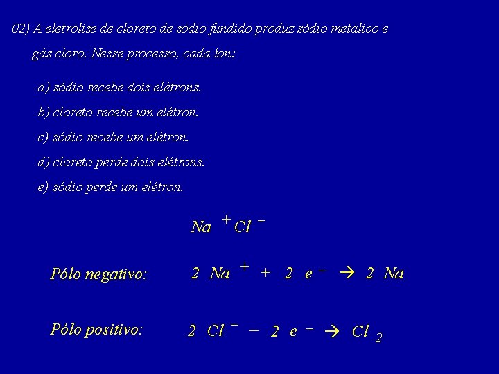 02) A eletrólise de cloreto de sódio fundido produz sódio metálico e gás cloro.