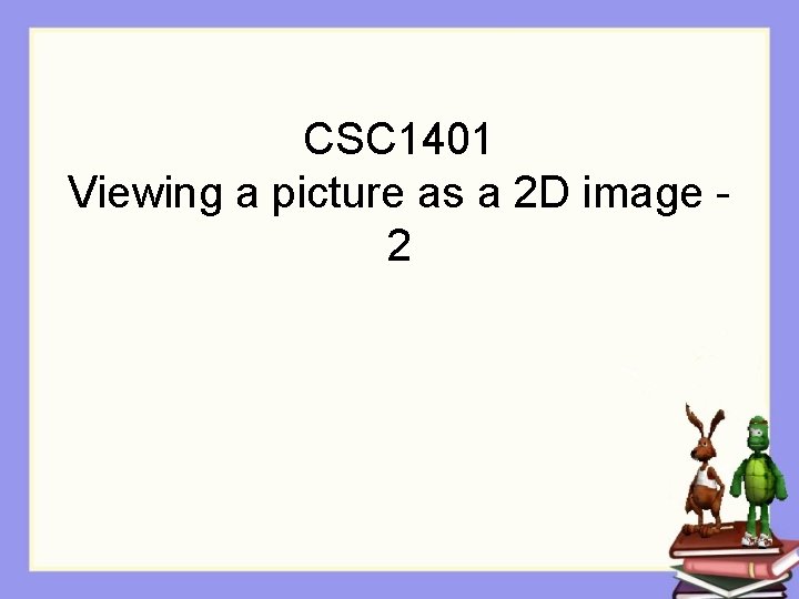 CSC 1401 Viewing a picture as a 2 D image 2 