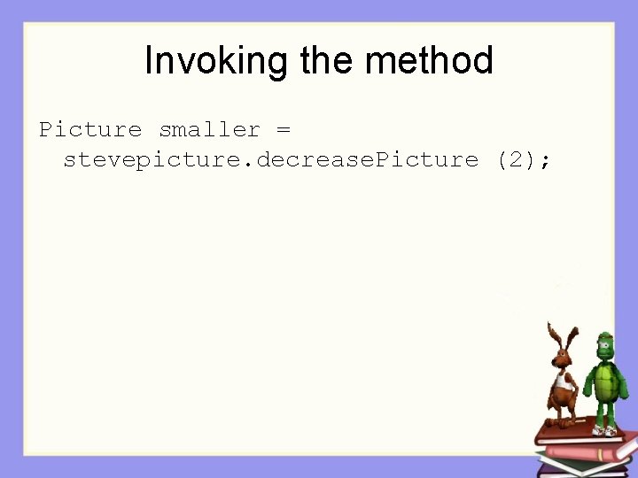 Invoking the method Picture smaller = stevepicture. decrease. Picture (2); 