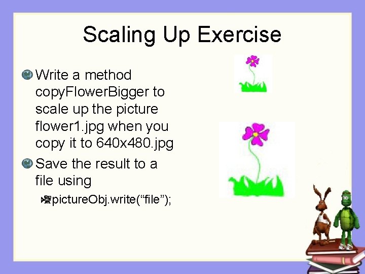 Scaling Up Exercise Write a method copy. Flower. Bigger to scale up the picture