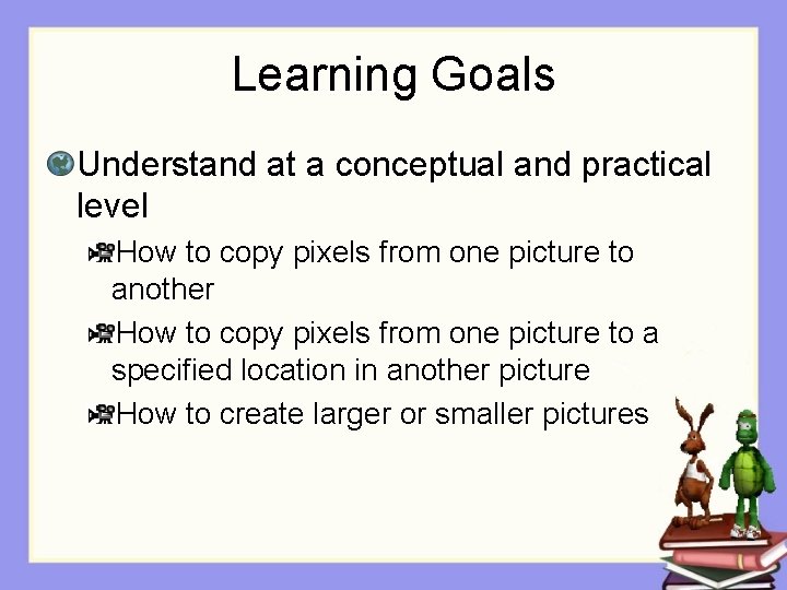 Learning Goals Understand at a conceptual and practical level How to copy pixels from