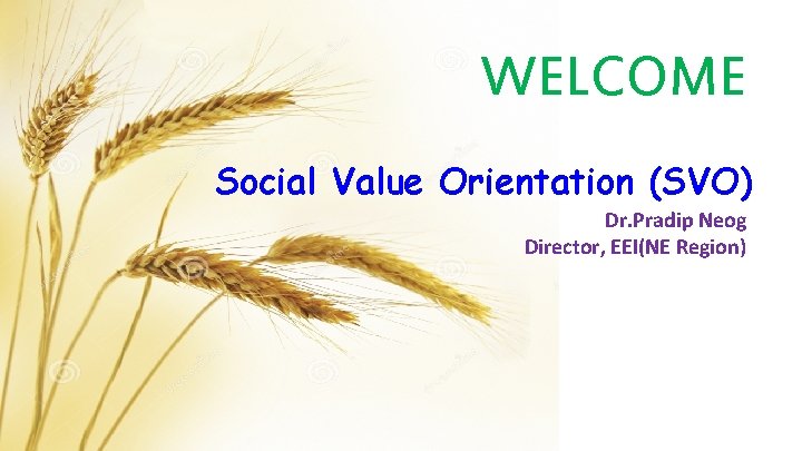 WELCOME Social Value Orientation (SVO) Dr. Pradip Neog Director, EEI(NE Region) 