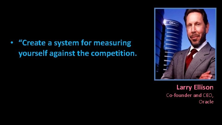  • “Create a system for measuring yourself against the competition. Larry Ellison Co-founder