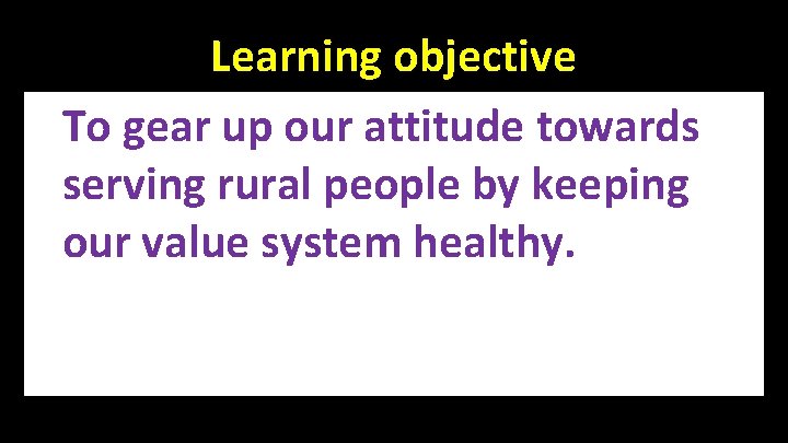 Learning objective To gear up our attitude towards serving rural people by keeping our