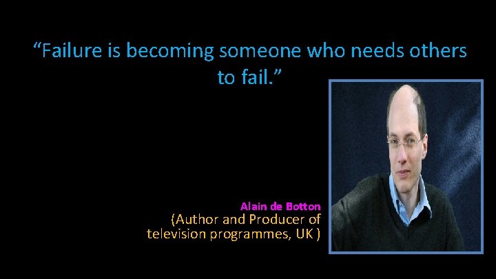 “Failure is becoming someone who needs others to fail. ” Alain de Botton (Author