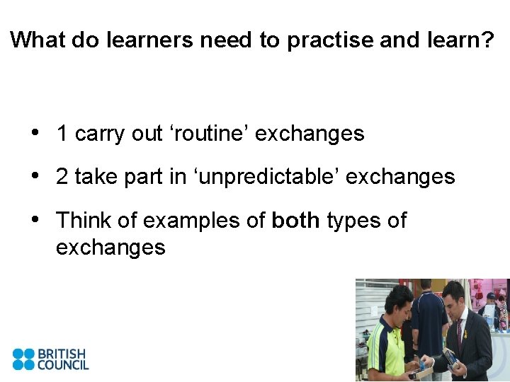 What do learners need to practise and learn? • 1 carry out ‘routine’ exchanges