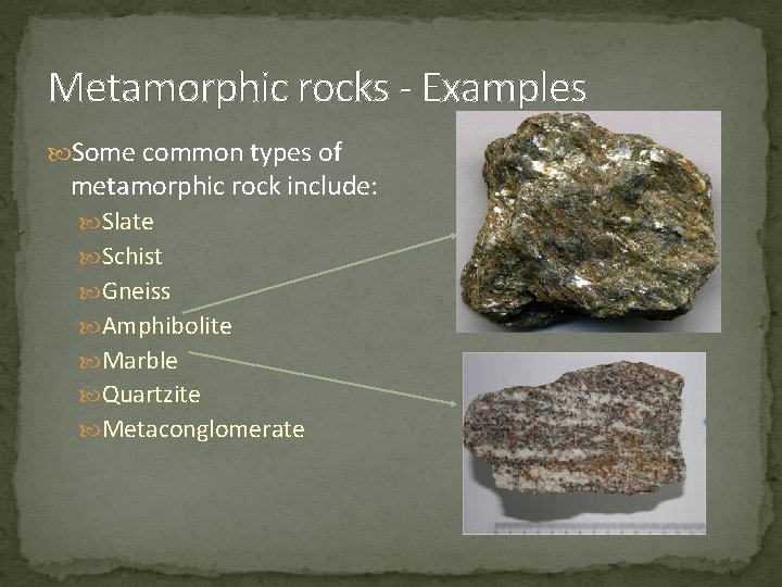 Metamorphic rocks - Examples Some common types of metamorphic rock include: Slate Schist Gneiss Metamorphic rocks - Examples Some common types of metamorphic rock include: Slate Schist Gneiss