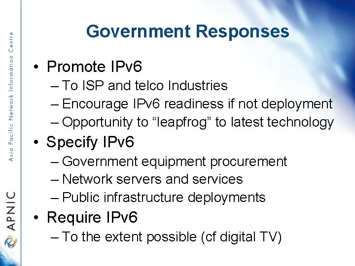 Government Responses • Promote IPv 6 – To ISP and telco Industries – Encourage
