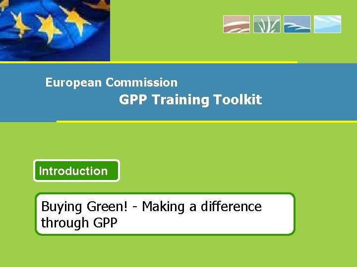 European Commission GPP Training Toolkit Introduction Buying Green! - Making a difference through GPP