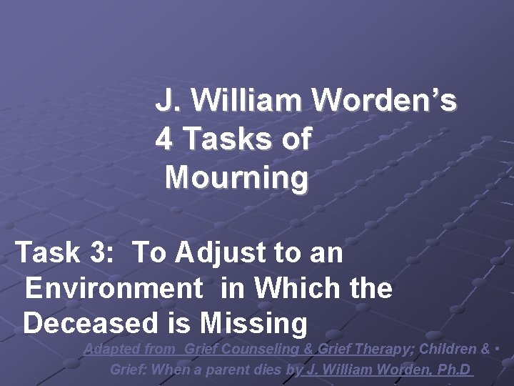 J. William Worden’s 4 Tasks of Mourning Task 3: To Adjust to an Environment J. William Worden’s 4 Tasks of Mourning Task 3: To Adjust to an Environment