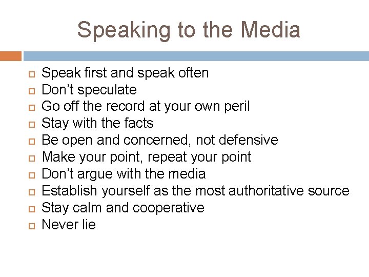 Speaking to the Media Speak first and speak often Don’t speculate Go off the