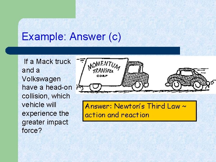Example: Answer (c) If a Mack truck and a Volkswagen have a head-on collision,
