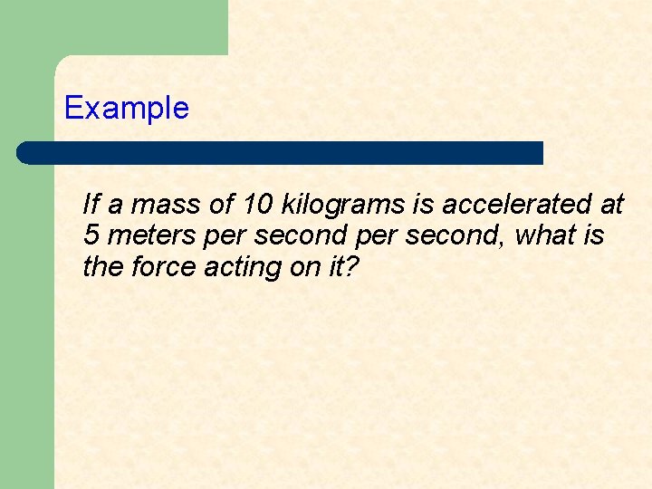 Example If a mass of 10 kilograms is accelerated at 5 meters per second,
