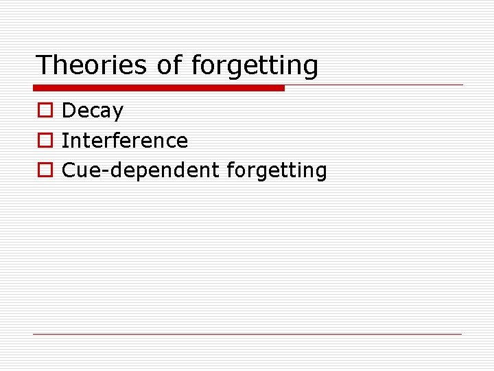 Theories of forgetting o Decay o Interference o Cue-dependent forgetting 