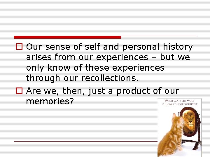 o Our sense of self and personal history arises from our experiences – but