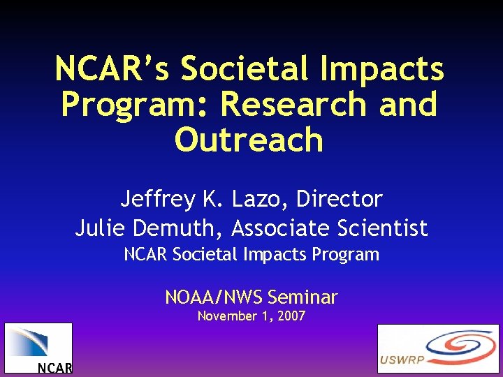 NCAR’s Societal Impacts Program: Research and Outreach Jeffrey K. Lazo, Director Julie Demuth, Associate