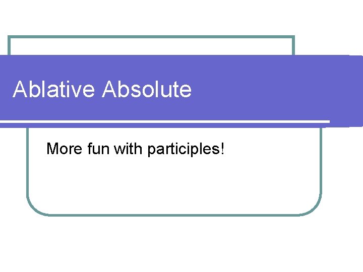 Ablative Absolute More fun with participles! 