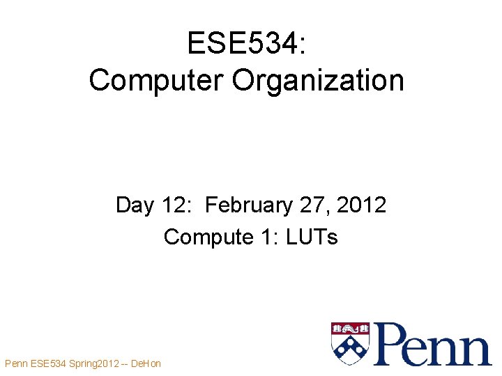 ESE 534: Computer Organization Day 12: February 27, 2012 Compute 1: LUTs Penn ESE