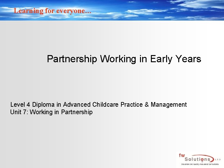 Learning for everyone… Partnership Working in Early Years Level 4 Diploma in Advanced Childcare