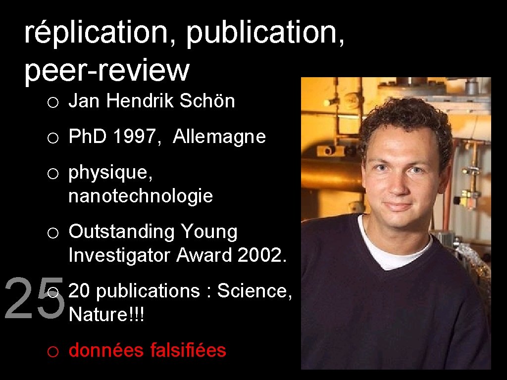 réplication, publication, peer-review o Jan Hendrik Schön o Ph. D 1997, Allemagne o physique,