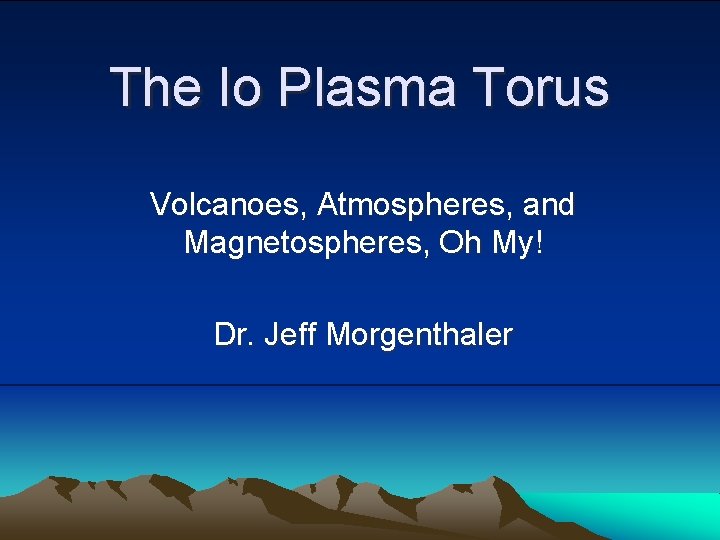 The Io Plasma Torus Volcanoes, Atmospheres, and Magnetospheres, Oh My! Dr. Jeff Morgenthaler 