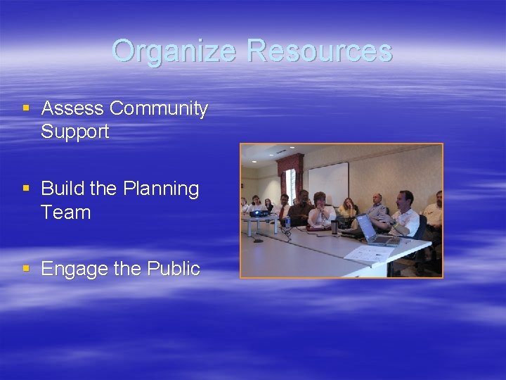 Organize Resources § Assess Community Support § Build the Planning Team § Engage the