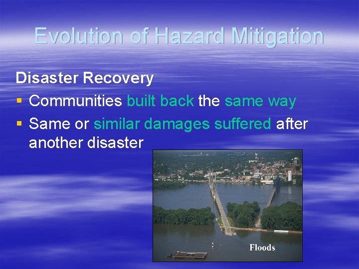 Evolution of Hazard Mitigation Disaster Recovery § Communities built back the same way §