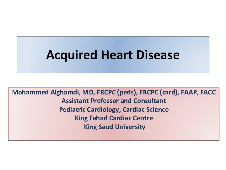 Acquired Heart Disease Mohammed Alghamdi, MD, FRCPC (peds), FRCPC (card), FAAP, FACC Assistant Professor Acquired Heart Disease Mohammed Alghamdi, MD, FRCPC (peds), FRCPC (card), FAAP, FACC Assistant Professor