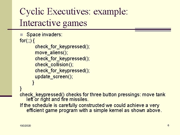 Cyclic Executives: example: Interactive games n Space invaders: for(; ; ) { check_for_keypressed(); move_aliens();