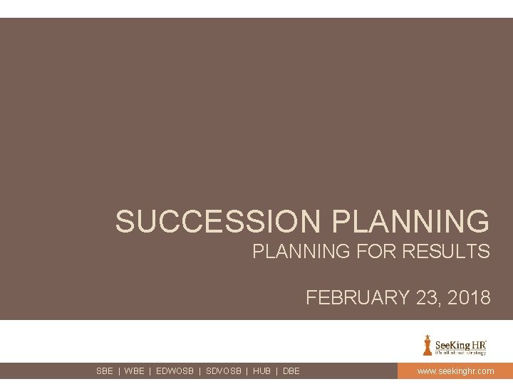 SUCCESSION PLANNING FOR RESULTS FEBRUARY 23, 2018 SBE | WBE | EDWOSB | SDVOSB