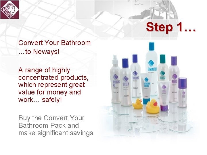 Step 1… Convert Your Bathroom …to Neways! A range of highly concentrated products, which