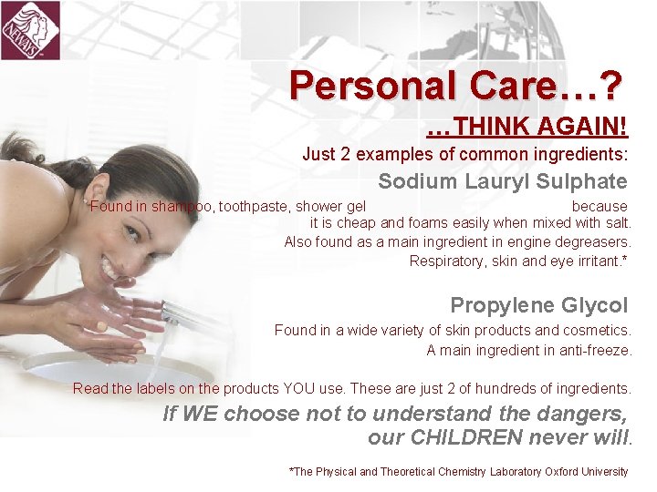 Personal Care…? …THINK AGAIN! Just 2 examples of common ingredients: Sodium Lauryl Sulphate Found