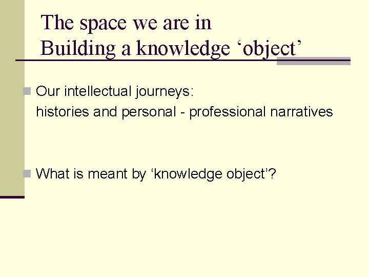 The space we are in Building a knowledge ‘object’ n Our intellectual journeys: histories