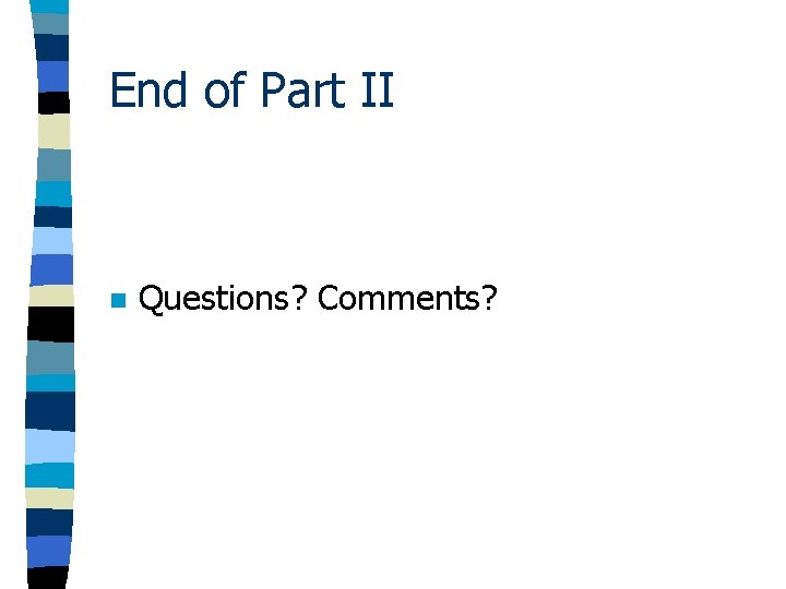 End of Part II n Questions? Comments? End of Part II n Questions? Comments?