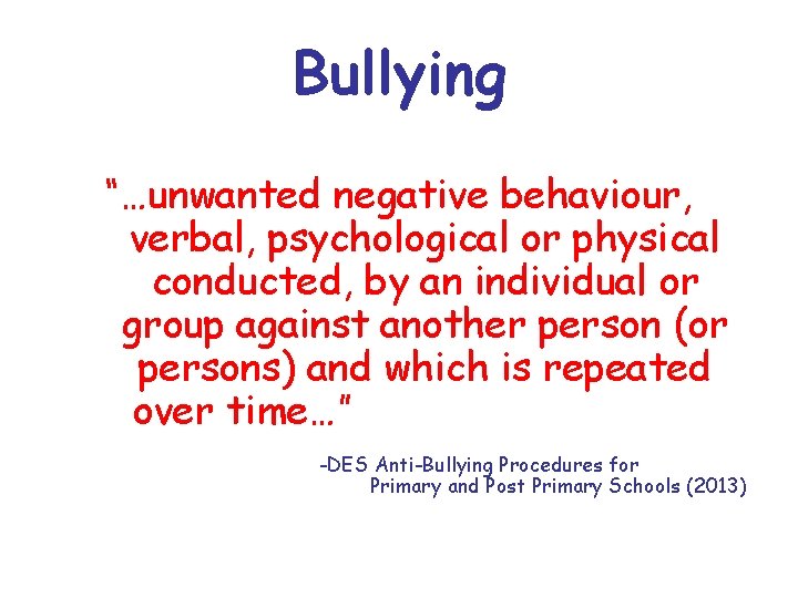 Bullying “…unwanted negative behaviour, verbal, psychological or physical conducted, by an individual or group Bullying “…unwanted negative behaviour, verbal, psychological or physical conducted, by an individual or group