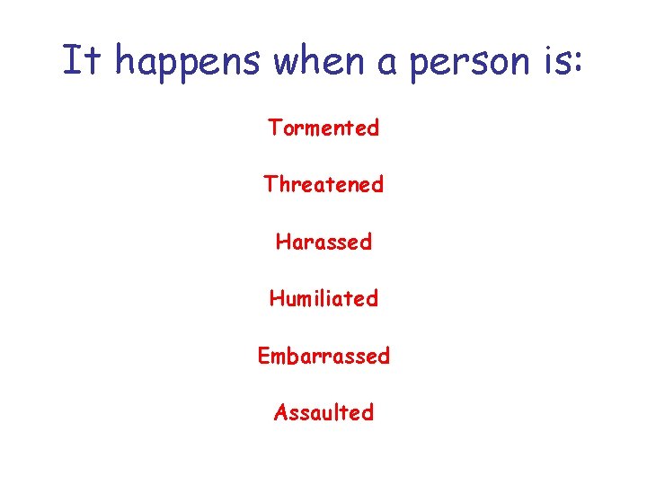 It happens when a person is: Tormented Threatened Harassed Humiliated Embarrassed Assaulted It happens when a person is: Tormented Threatened Harassed Humiliated Embarrassed Assaulted