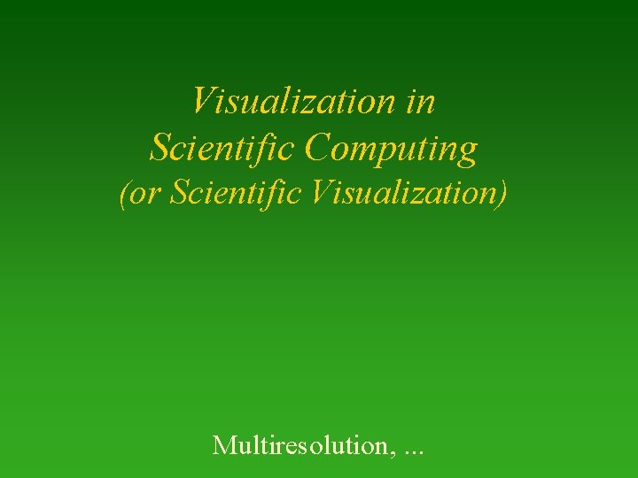 Visualization in Scientific Computing (or Scientific Visualization) Multiresolution, . . . 