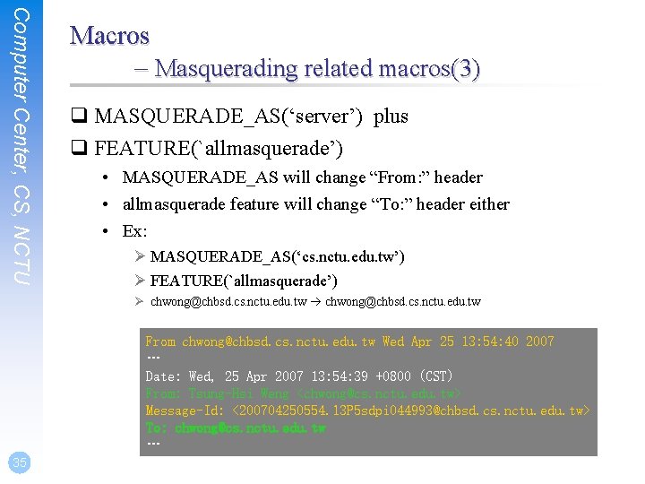 Computer Center, CS, NCTU Macros – Masquerading related macros(3) q MASQUERADE_AS(‘server’) plus q FEATURE(`allmasquerade’)