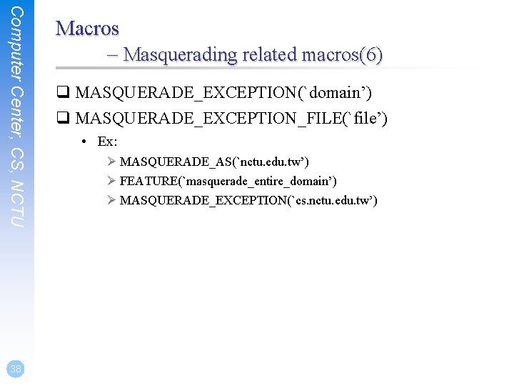 Computer Center, CS, NCTU 38 Macros – Masquerading related macros(6) q MASQUERADE_EXCEPTION(`domain’) q MASQUERADE_EXCEPTION_FILE(`file’)