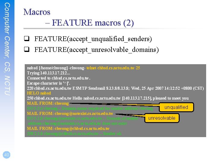 Computer Center, CS, NCTU 40 Macros – FEATURE macros (2) q FEATURE(accept_unqualified_senders) q FEATURE(accept_unresolvable_domains)