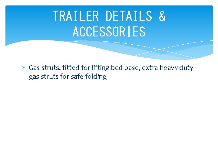 TRAILER DETAILS & ACCESSORIES Gas struts: fitted for lifting bed base, extra heavy duty