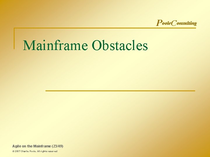 Poole. Consulting Mainframe Obstacles Agile on the Mainframe (23/49) © 2007 Charlie Poole. All Poole. Consulting Mainframe Obstacles Agile on the Mainframe (23/49) © 2007 Charlie Poole. All