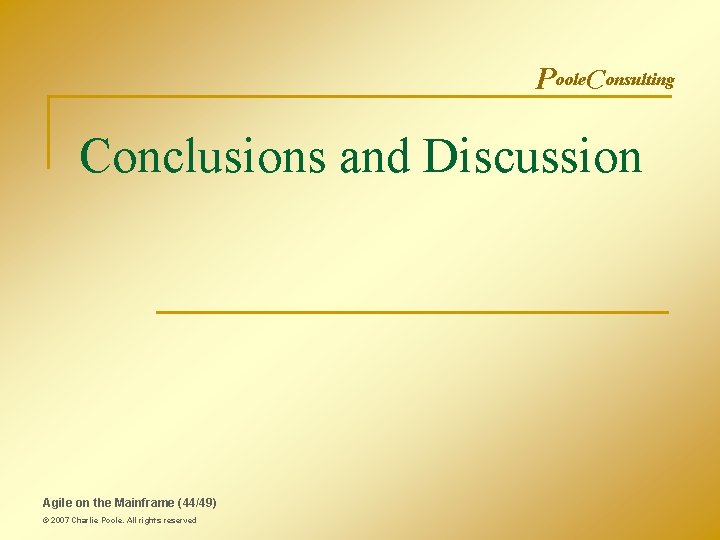 Poole. Consulting Conclusions and Discussion Agile on the Mainframe (44/49) © 2007 Charlie Poole. Poole. Consulting Conclusions and Discussion Agile on the Mainframe (44/49) © 2007 Charlie Poole.