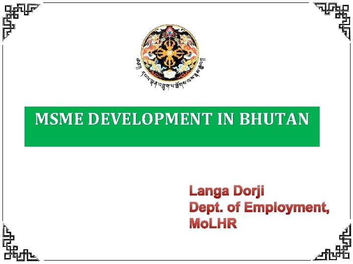 MSME DEVELOPMENT IN BHUTAN Langa Dorji Dept. of Employment, Mo. LHR 